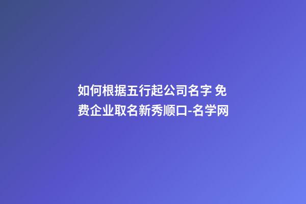 如何根据五行起公司名字 免费企业取名新秀顺口-名学网